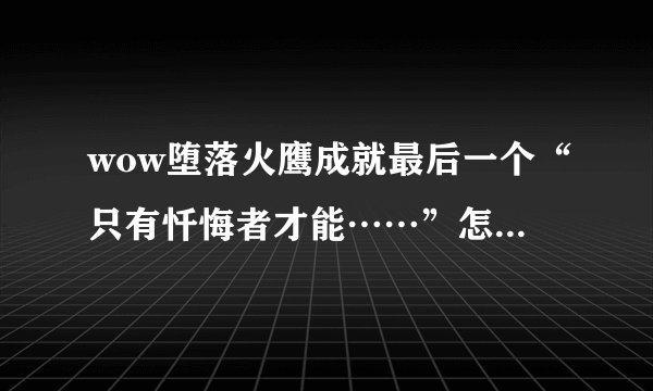 wow堕落火鹰成就最后一个“只有忏悔者才能……”怎么做，不要粘贴复制，求做过的教一下急