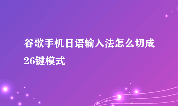 谷歌手机日语输入法怎么切成26键模式