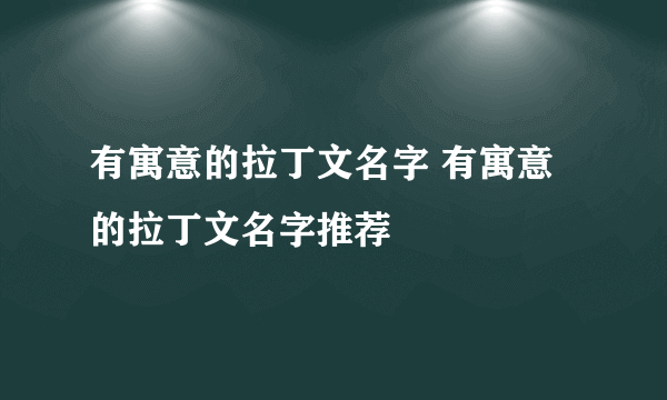 有寓意的拉丁文名字 有寓意的拉丁文名字推荐