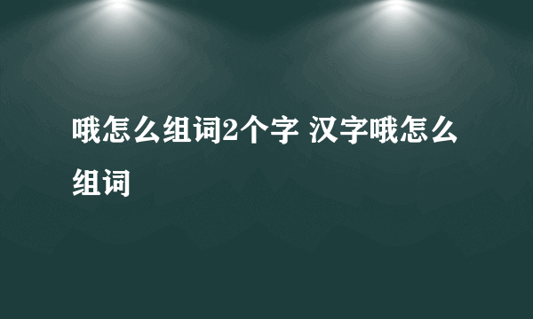 哦怎么组词2个字 汉字哦怎么组词