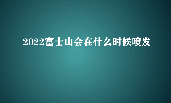 2022富士山会在什么时候喷发