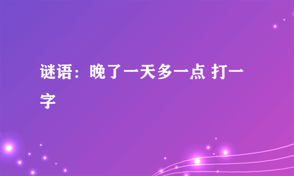 谜语：晚了一天多一点 打一字