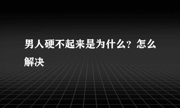 男人硬不起来是为什么？怎么解决