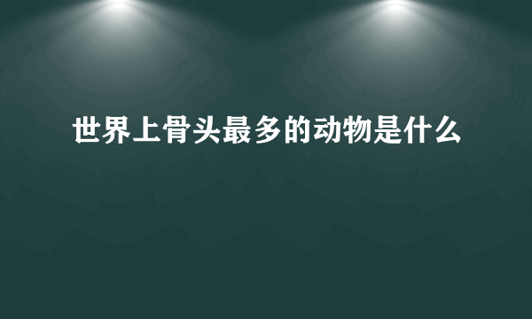 世界上骨头最多的动物是什么