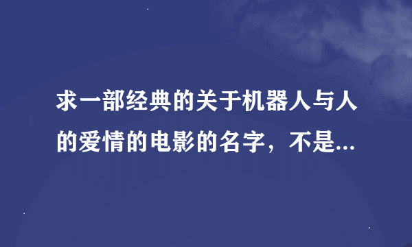 求一部经典的关于机器人与人的爱情的电影的名字，不是《剪刀手爱德华》。