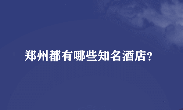 郑州都有哪些知名酒店？