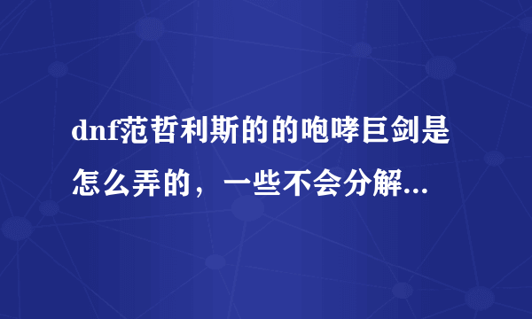 dnf范哲利斯的的咆哮巨剑是怎么弄的，一些不会分解的武器在那里弄的