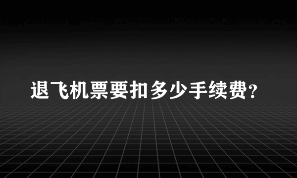 退飞机票要扣多少手续费？