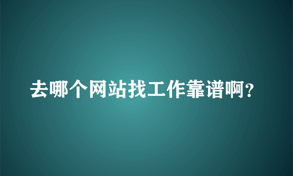 去哪个网站找工作靠谱啊？