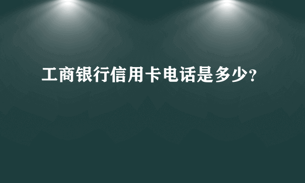 工商银行信用卡电话是多少？