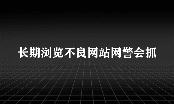 长期浏览不良网站网警会抓