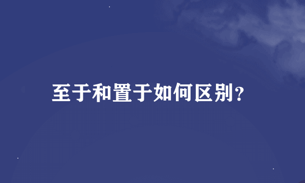 至于和置于如何区别？