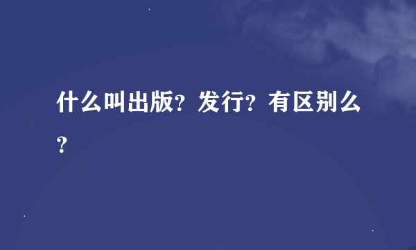 什么叫出版？发行？有区别么？