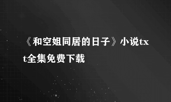 《和空姐同居的日子》小说txt全集免费下载