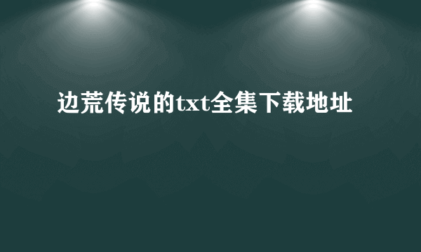 边荒传说的txt全集下载地址