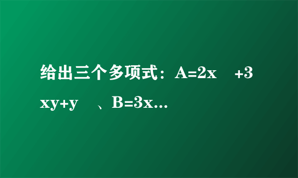 给出三个多项式：A=2x²+3xy+y²、B=3x²+3xy、C=x²+xy任选两个进行加法或者减法运算