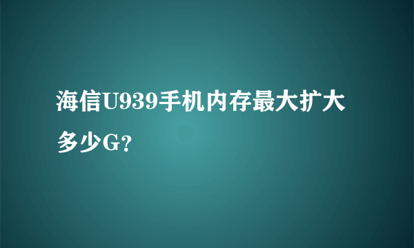 海信U939手机内存最大扩大多少G？