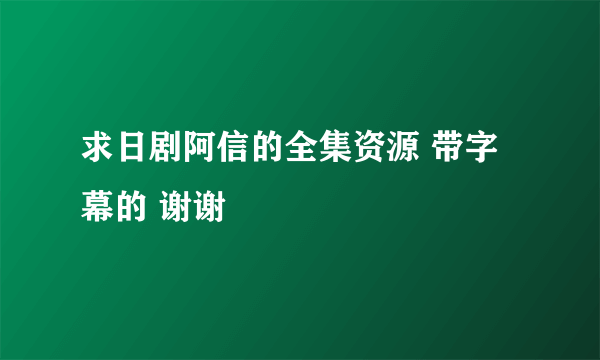 求日剧阿信的全集资源 带字幕的 谢谢