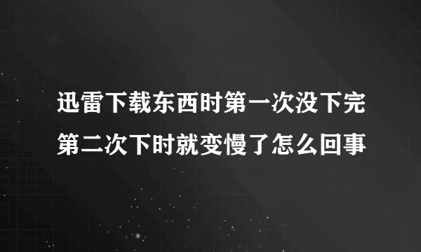 迅雷下载东西时第一次没下完第二次下时就变慢了怎么回事