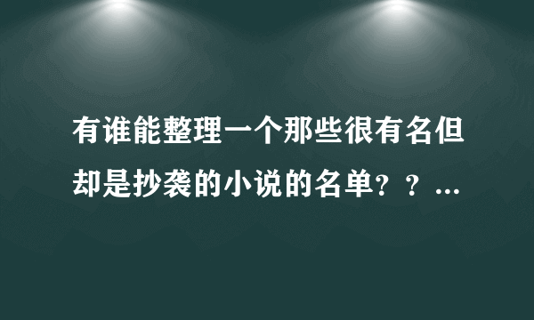 有谁能整理一个那些很有名但却是抄袭的小说的名单？？？？急，跪求！！！