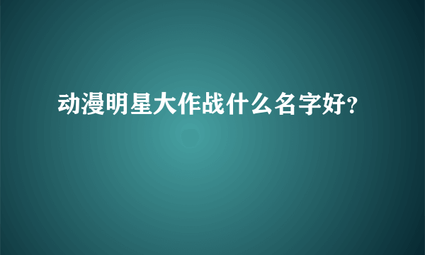 动漫明星大作战什么名字好？