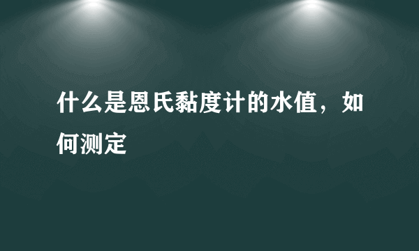 什么是恩氏黏度计的水值，如何测定