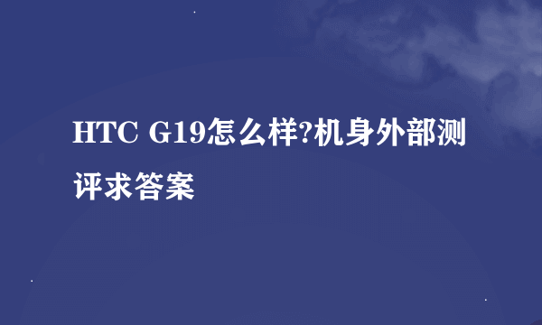 HTC G19怎么样?机身外部测评求答案