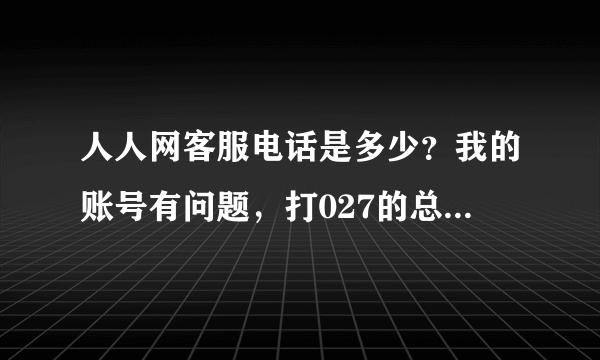 人人网客服电话是多少？我的账号有问题，打027的总是打不通呢？急。。