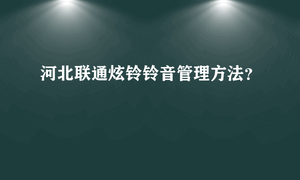 河北联通炫铃铃音管理方法？