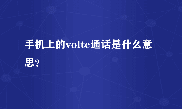 手机上的volte通话是什么意思？