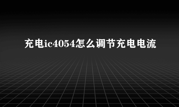 充电ic4054怎么调节充电电流