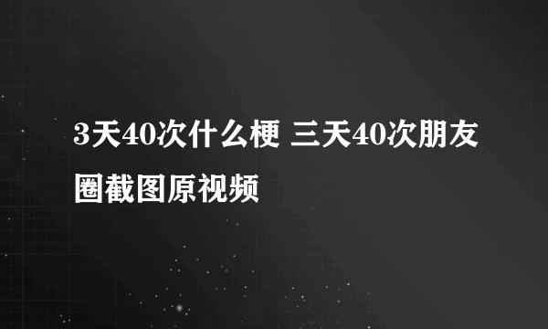 3天40次什么梗 三天40次朋友圈截图原视频