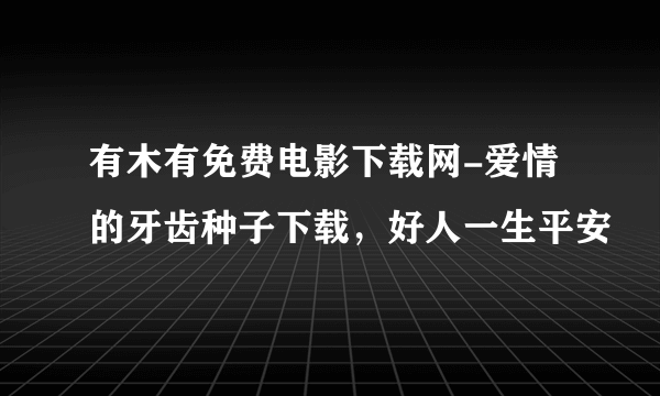 有木有免费电影下载网-爱情的牙齿种子下载，好人一生平安