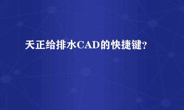 天正给排水CAD的快捷键？