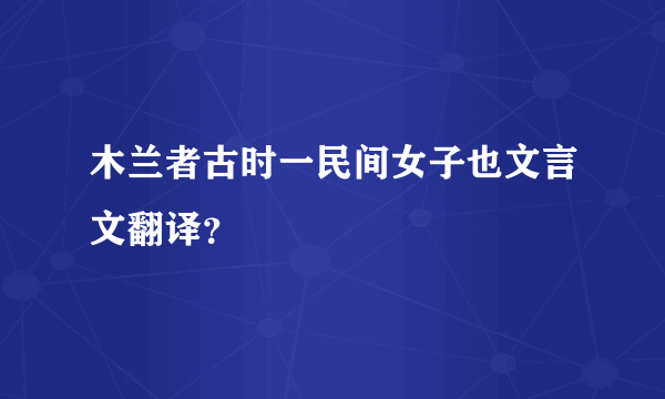 木兰者古时一民间女子也文言文翻译？