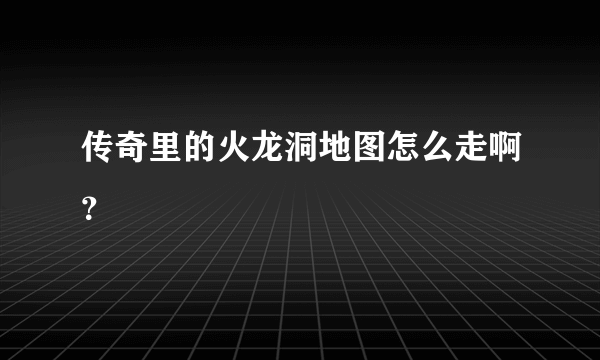 传奇里的火龙洞地图怎么走啊？