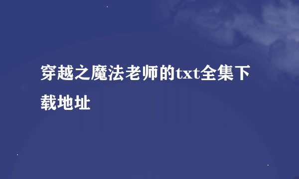 穿越之魔法老师的txt全集下载地址