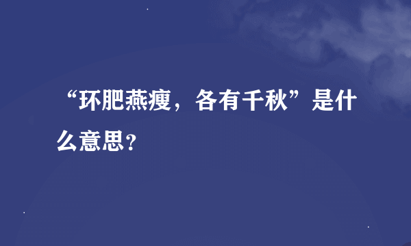 “环肥燕瘦，各有千秋”是什么意思？