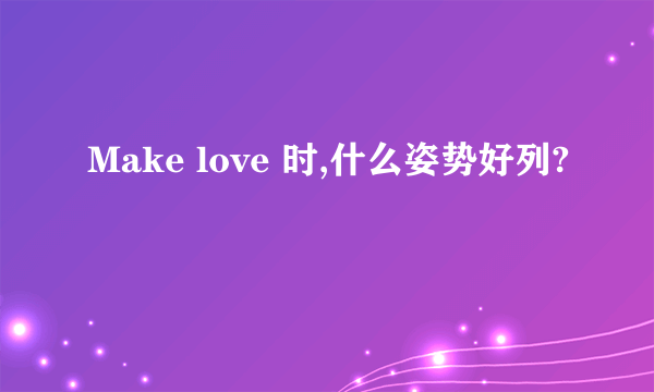 Make love 时,什么姿势好列?