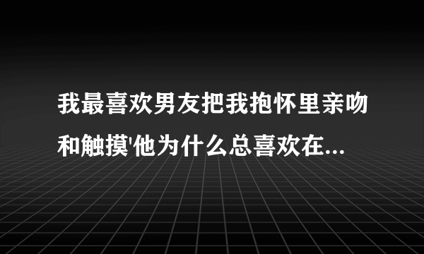 我最喜欢男友把我抱怀里亲吻和触摸'他为什么总喜欢在那么亮的灯光下看着抽动