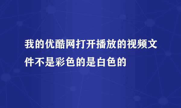 我的优酷网打开播放的视频文件不是彩色的是白色的