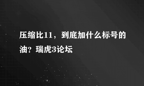 压缩比11，到底加什么标号的油？瑞虎3论坛