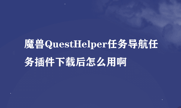 魔兽QuestHelper任务导航任务插件下载后怎么用啊