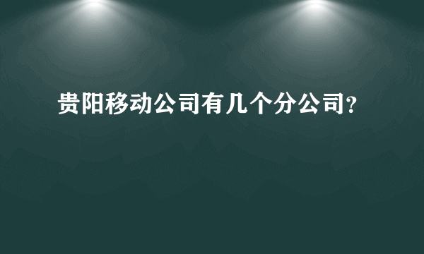 贵阳移动公司有几个分公司？