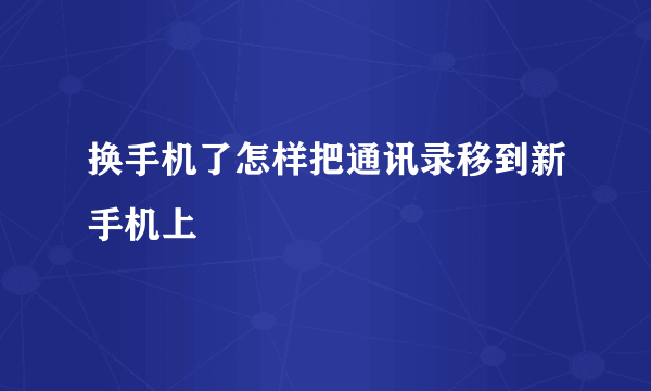 换手机了怎样把通讯录移到新手机上