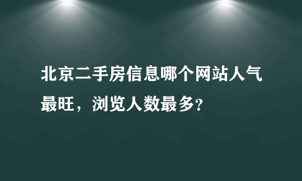 北京二手房信息哪个网站人气最旺，浏览人数最多？