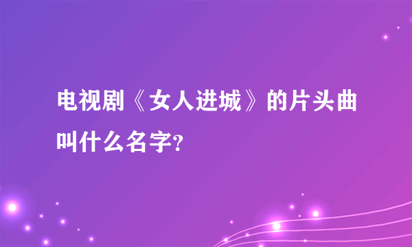 电视剧《女人进城》的片头曲叫什么名字？