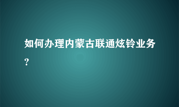 如何办理内蒙古联通炫铃业务？