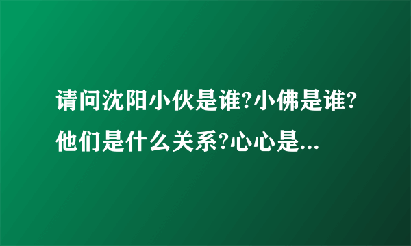 请问沈阳小伙是谁?小佛是谁?他们是什么关系?心心是谁?为什么骂小伙?在请大家给我一些他他们对的作品,谢谢.