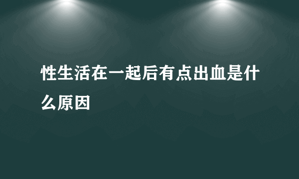 性生活在一起后有点出血是什么原因